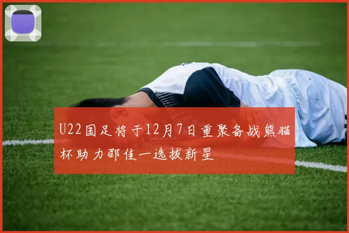 U22国足将于12月7日重聚备战熊猫杯助力邵佳一选拔新星