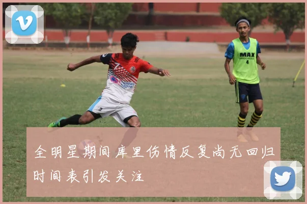 全明星期间库里伤情反复尚无回归时间表引发关注