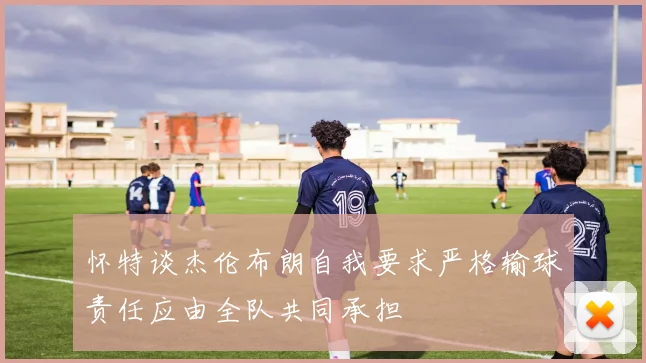 怀特谈杰伦布朗自我要求严格输球责任应由全队共同承担