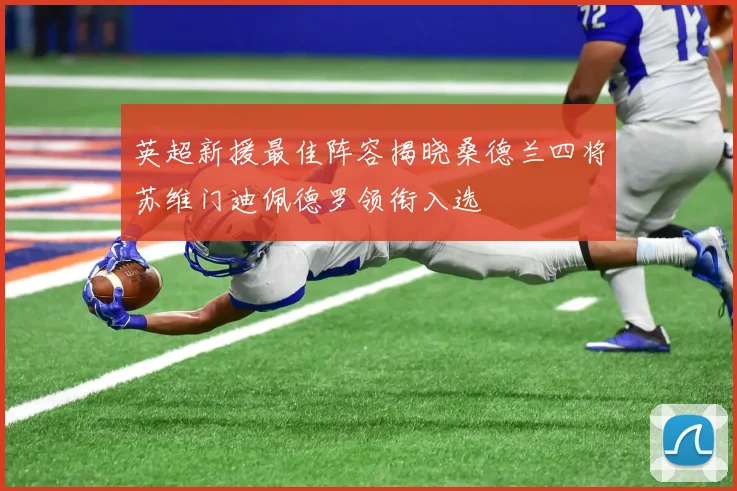 英超新援最佳阵容揭晓桑德兰四将苏维门迪佩德罗领衔入选