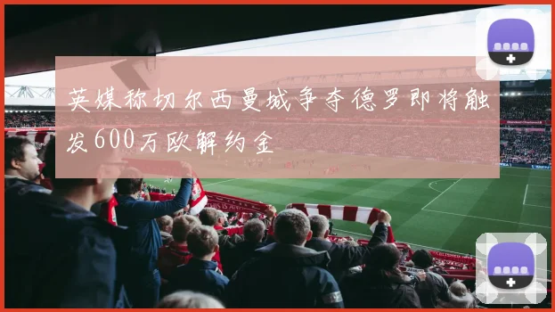英媒称切尔西曼城争夺德罗即将触发600万欧解约金