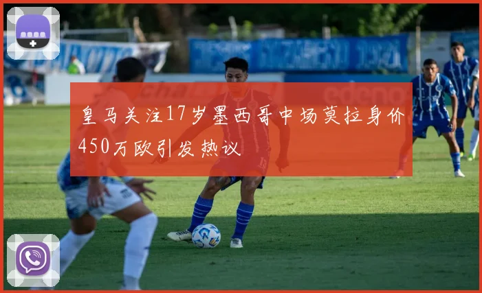 皇马关注17岁墨西哥中场莫拉身价450万欧引发热议