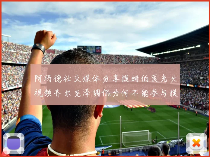 阿玛德社交媒体分享摸姆伯莫光头视频齐尔克泽调侃为何不能参与摸头活动