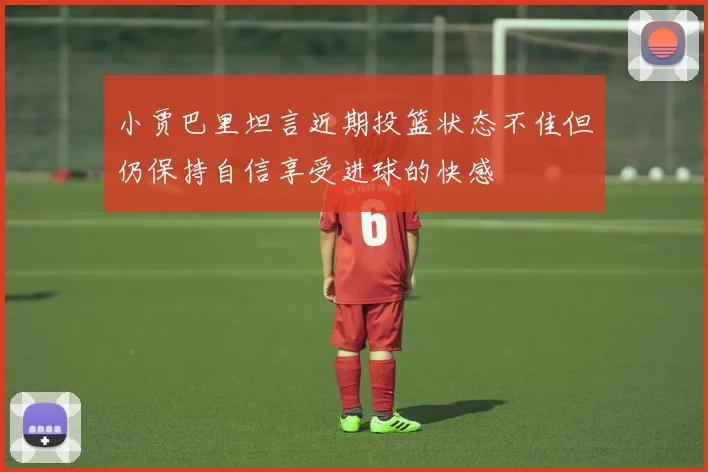 小贾巴里坦言近期投篮状态不佳但仍保持自信享受进球的快感