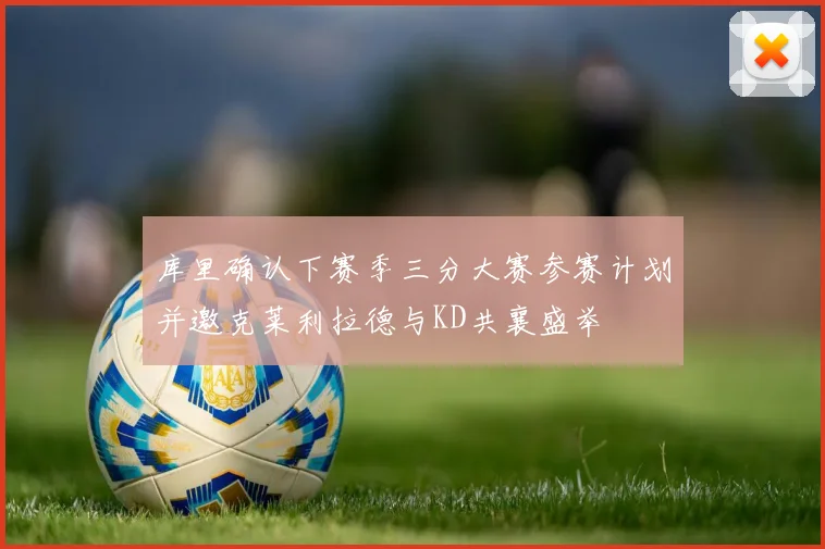 库里确认下赛季三分大赛参赛计划并邀克莱利拉德与KD共襄盛举