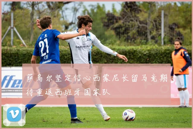 萨乌尔坚定信心西蒙尼长留马竞期待重返西班牙国家队