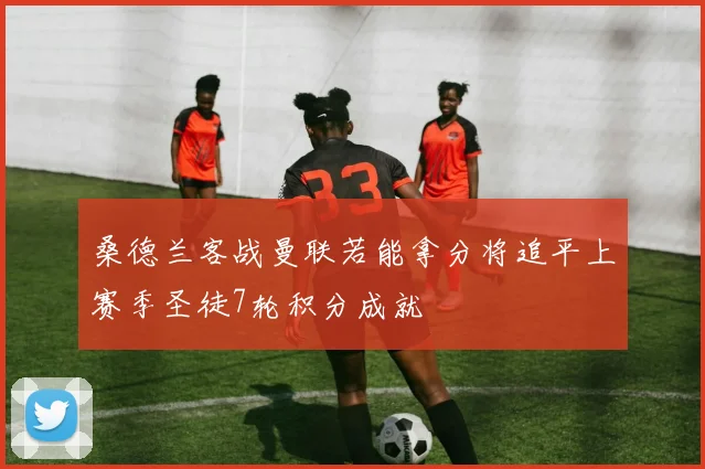 桑德兰客战曼联若能拿分将追平上赛季圣徒7轮积分成就