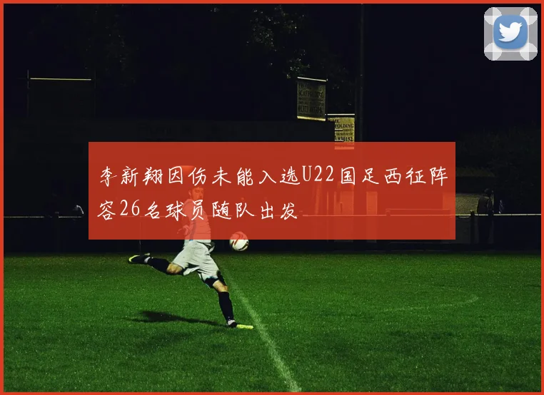 李新翔因伤未能入选U22国足西征阵容26名球员随队出发