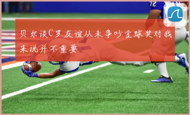 贝尔谈C罗友谊从未争吵金球奖对我来说并不重要