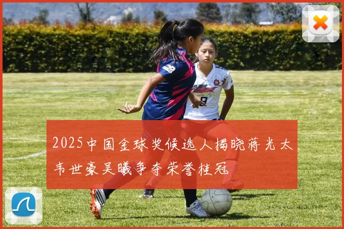 2025中国金球奖候选人揭晓蒋光太韦世豪吴曦争夺荣誉桂冠