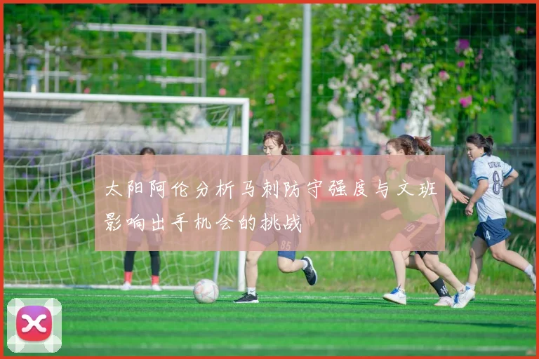 太阳阿伦分析马刺防守强度与文班影响出手机会的挑战