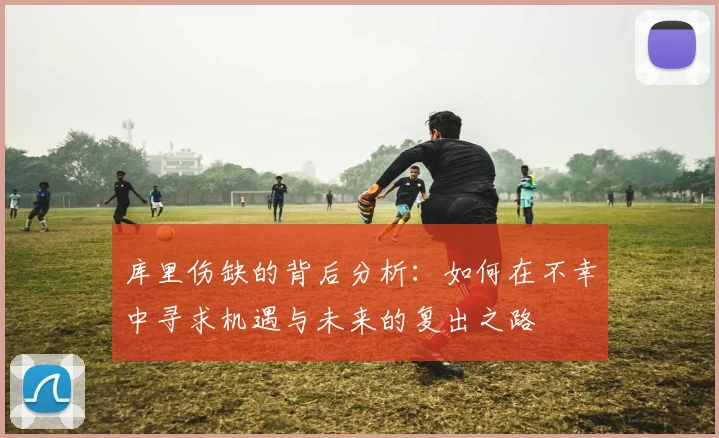 库里伤缺的背后分析：如何在不幸中寻求机遇与未来的复出之路