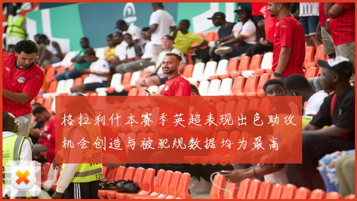 格拉利什本赛季英超表现出色助攻机会创造与被犯规数据均为最高