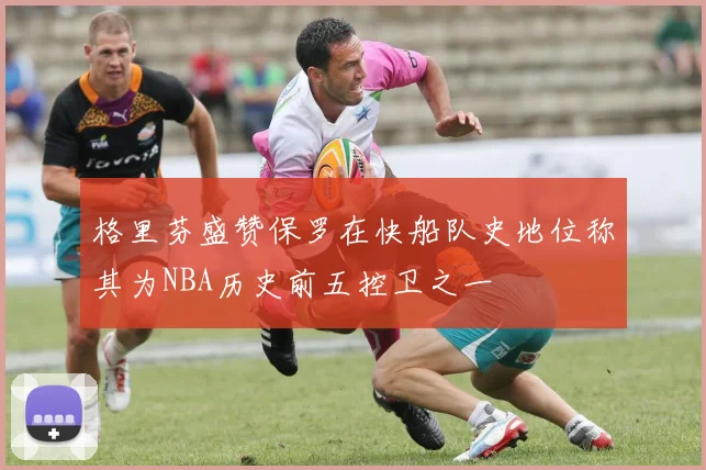 格里芬盛赞保罗在快船队史地位称其为NBA历史前五控卫之一