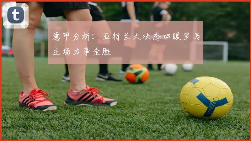 意甲分析：亚特兰大状态回暖罗马主场力争全胜
