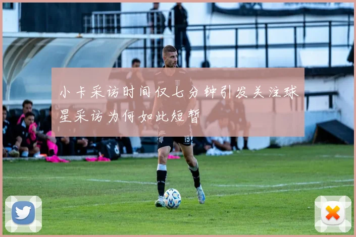 小卡采访时间仅七分钟引发关注球星采访为何如此短暂
