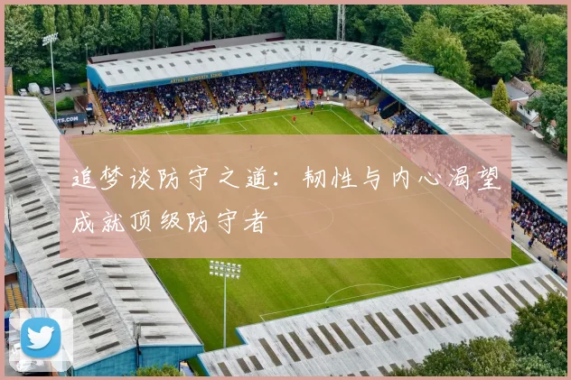 追梦谈防守之道：韧性与内心渴望成就顶级防守者