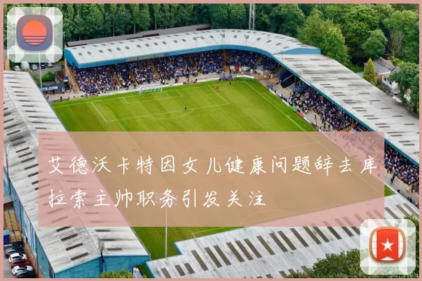 艾德沃卡特因女儿健康问题辞去库拉索主帅职务引发关注